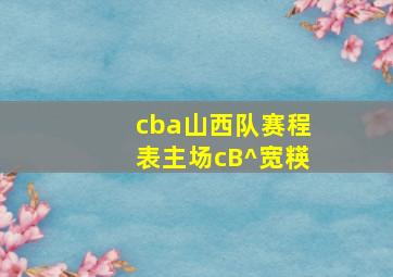 cba山西队赛程表主场cB^宽䊔